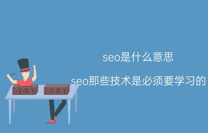 seo是什么意思 seo那些技术是必须要学习的？